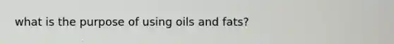 what is the purpose of using oils and fats?