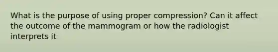 What is the purpose of using proper compression? Can it affect the outcome of the mammogram or how the radiologist interprets it