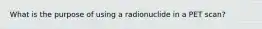 What is the purpose of using a radionuclide in a PET scan?