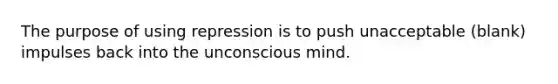 The purpose of using repression is to push unacceptable (blank) impulses back into the unconscious mind.