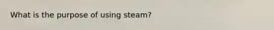 What is the purpose of using steam?