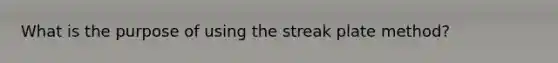 What is the purpose of using the streak plate method?