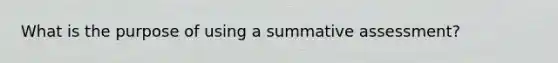 What is the purpose of using a summative assessment?