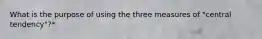 What is the purpose of using the three measures of "central tendency"?*