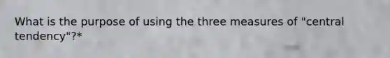 What is the purpose of using the three measures of "central tendency"?*