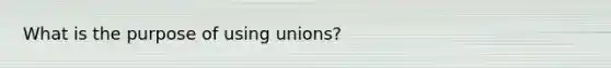 What is the purpose of using unions?