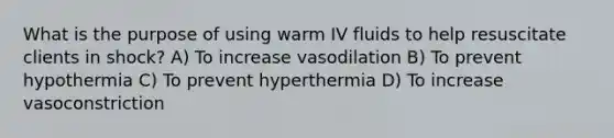 What is the purpose of using warm IV fluids to help resuscitate clients in shock? A) To increase vasodilation B) To prevent hypothermia C) To prevent hyperthermia D) To increase vasoconstriction