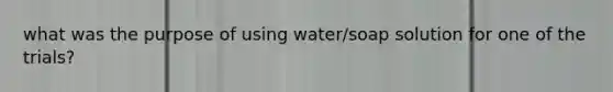 what was the purpose of using water/soap solution for one of the trials?