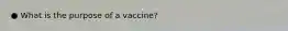 ● What is the purpose of a vaccine?