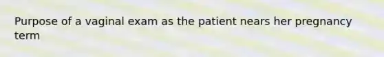 Purpose of a vaginal exam as the patient nears her pregnancy term