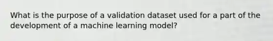 What is the purpose of a validation dataset used for a part of the development of a machine learning model?