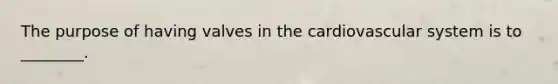 The purpose of having valves in the cardiovascular system is to ________.