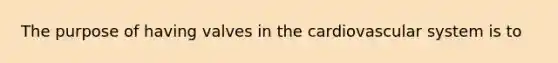 The purpose of having valves in the cardiovascular system is to