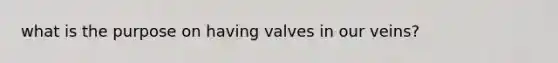 what is the purpose on having valves in our veins?