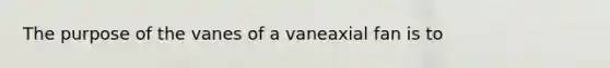 The purpose of the vanes of a vaneaxial fan is to