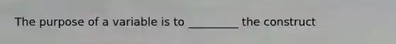 The purpose of a variable is to _________ the construct