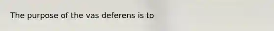 The purpose of the vas deferens is​ to