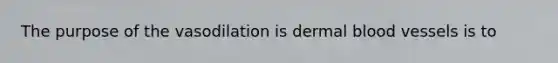 The purpose of the vasodilation is dermal blood vessels is to