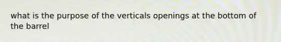 what is the purpose of the verticals openings at the bottom of the barrel