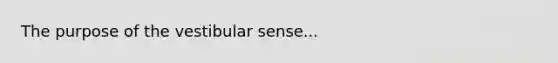 The purpose of the vestibular sense...