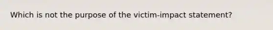 Which is not the purpose of the victim-impact statement?