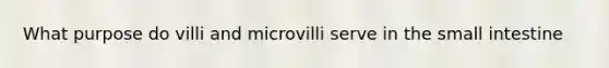 What purpose do villi and microvilli serve in the small intestine