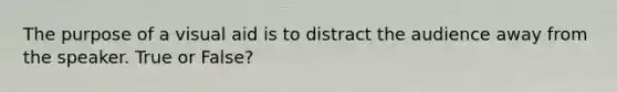 The purpose of a visual aid is to distract the audience away from the speaker. True or False?