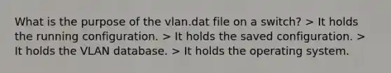 What is the purpose of the vlan.dat file on a switch? > It holds the running configuration. > It holds the saved configuration. > It holds the VLAN database. > It holds the operating system.