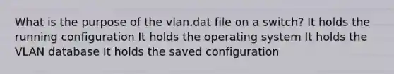 What is the purpose of the vlan.dat file on a switch? It holds the running configuration It holds the operating system It holds the VLAN database It holds the saved configuration