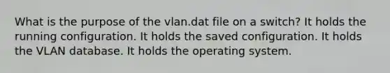 What is the purpose of the vlan.dat file on a switch? It holds the running configuration. It holds the saved configuration. It holds the VLAN database. It holds the operating system.