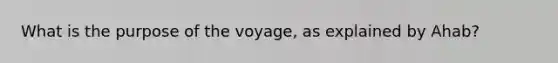 What is the purpose of the voyage, as explained by Ahab?