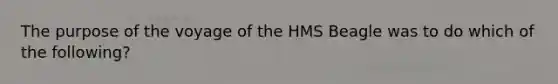 The purpose of the voyage of the HMS Beagle was to do which of the following?