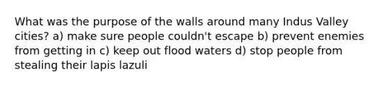 What was the purpose of the walls around many Indus Valley cities? a) make sure people couldn't escape b) prevent enemies from getting in c) keep out flood waters d) stop people from stealing their lapis lazuli