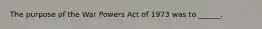 The purpose of the War Powers Act of 1973 was to ______.