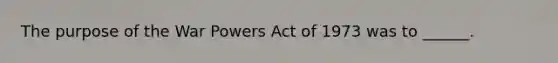 The purpose of the War Powers Act of 1973 was to ______.