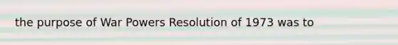 the purpose of War Powers Resolution of 1973 was to