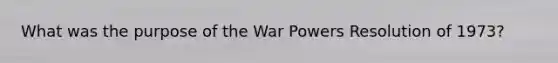 What was the purpose of the War Powers Resolution of 1973?