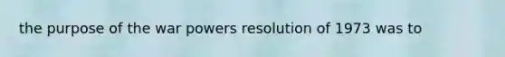 the purpose of the war powers resolution of 1973 was to