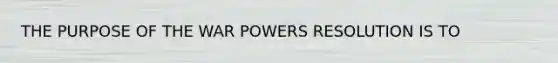 THE PURPOSE OF THE WAR POWERS RESOLUTION IS TO