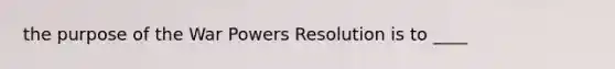 the purpose of the War Powers Resolution is to ____