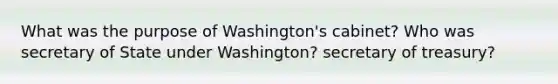 What was the purpose of Washington's cabinet? Who was secretary of State under Washington? secretary of treasury?