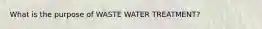 What is the purpose of WASTE WATER TREATMENT?