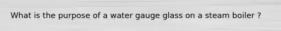 What is the purpose of a water gauge glass on a steam boiler ?