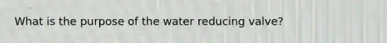 What is the purpose of the water reducing valve?