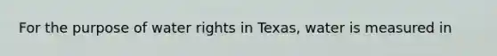 For the purpose of water rights in Texas, water is measured in