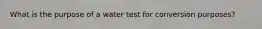 What is the purpose of a water test for conversion purposes?