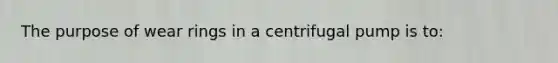 The purpose of wear rings in a centrifugal pump is to: