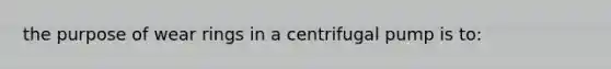 the purpose of wear rings in a centrifugal pump is to: