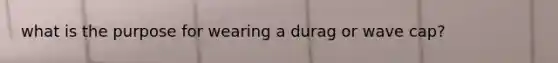 what is the purpose for wearing a durag or wave cap?
