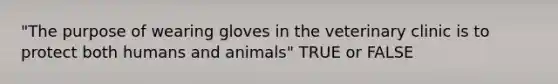 "The purpose of wearing gloves in the veterinary clinic is to protect both humans and animals" TRUE or FALSE